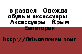  в раздел : Одежда, обувь и аксессуары » Аксессуары . Крым,Евпатория